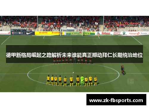 德甲新格局崛起之路解析未来谁能真正撼动拜仁长期统治地位 德甲新格局崛起之路解析未来谁能真正撼动拜仁长期统治地位