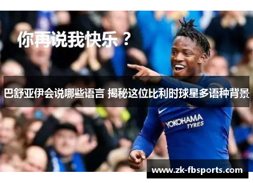 巴舒亚伊会说哪些语言 揭秘这位比利时球星多语种背景