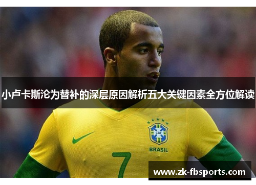 小卢卡斯沦为替补的深层原因解析五大关键因素全方位解读