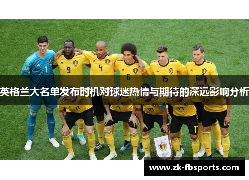 英格兰大名单发布时机对球迷热情与期待的深远影响分析 英格兰大名单发布时机对球迷热情与期待的深远影响分析