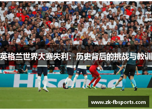 英格兰世界大赛失利:历史背后的挑战与教训 英格兰世界大赛失利:历史背后的挑战与教训