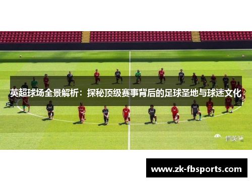 英超球场全景解析：探秘顶级赛事背后的足球圣地与球迷文化