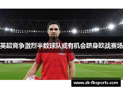 英超竞争激烈半数球队或有机会跻身欧战赛场 英超竞争激烈半数球队或有机会跻身欧战赛场