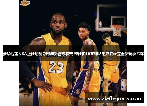 萧华透露NBA正计划创办欧洲新篮球联赛 预计由16支球队组成并设立全新赛季名称 萧华透露NBA正计划创办欧洲新篮球联赛 预计由16支球队组成并设立全新赛季名称