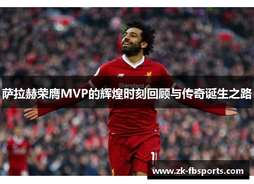 萨拉赫荣膺MVP的辉煌时刻回顾与传奇诞生之路 萨拉赫荣膺MVP的辉煌时刻回顾与传奇诞生之路