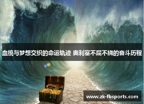 血统与梦想交织的命运轨迹 奥利塞不屈不挠的奋斗历程 血统与梦想交织的命运轨迹 奥利塞不屈不挠的奋斗历程