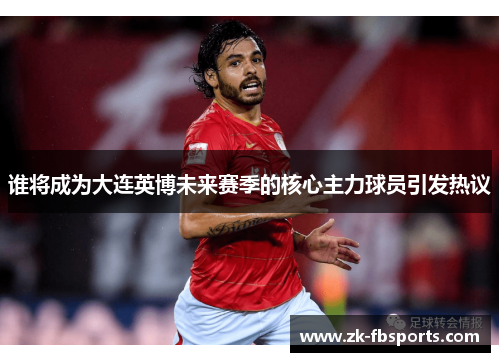 谁将成为大连英博未来赛季的核心主力球员引发热议