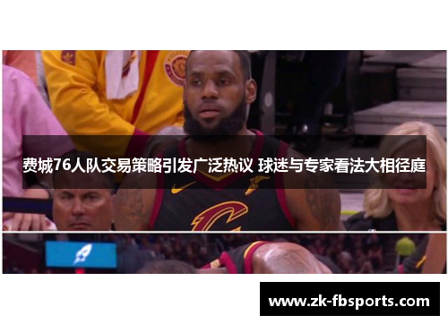 费城76人队交易策略引发广泛热议 球迷与专家看法大相径庭