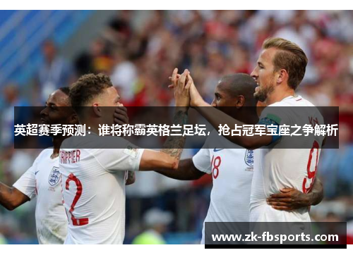 英超赛季预测：谁将称霸英格兰足坛，抢占冠军宝座之争解析