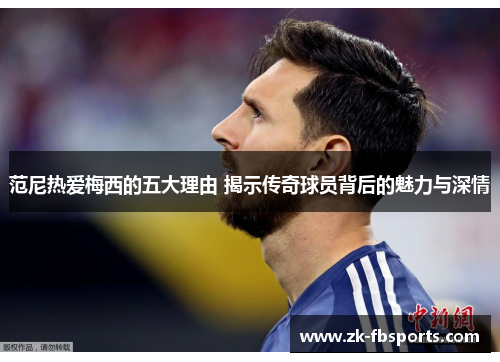 范尼热爱梅西的五大理由 揭示传奇球员背后的魅力与深情 范尼热爱梅西的五大理由 揭示传奇球员背后的魅力与深情