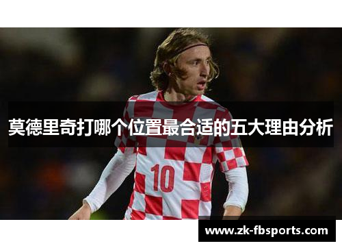 莫德里奇打哪个位置最合适的五大理由分析
