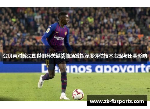 登贝莱对阵法国世俱杯关键战临场发挥深度评估技术表现与比赛影响