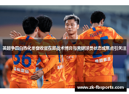英超争四白热化冬窗收官在即战术博弈与关键球员状态成焦点引关注