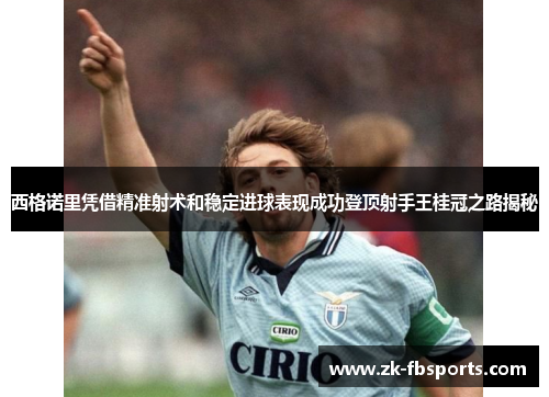 西格诺里凭借精准射术和稳定进球表现成功登顶射手王桂冠之路揭秘