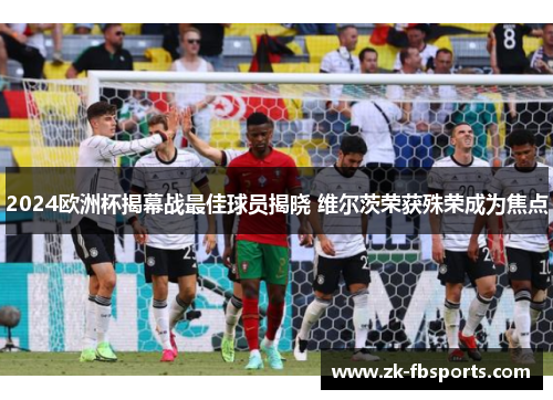 2024欧洲杯揭幕战最佳球员揭晓 维尔茨荣获殊荣成为焦点