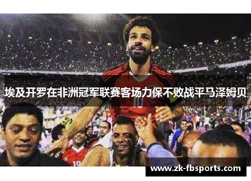 埃及开罗在非洲冠军联赛客场力保不败战平马泽姆贝