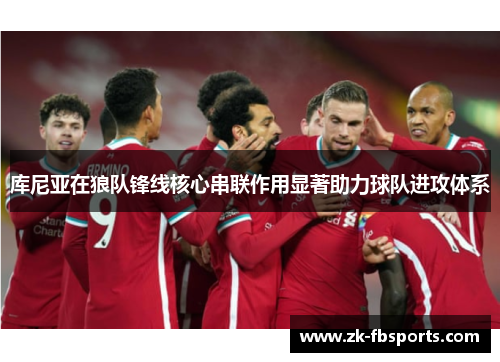 库尼亚在狼队锋线核心串联作用显著助力球队进攻体系