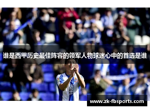 谁是西甲历史最佳阵容的领军人物球迷心中的首选是谁