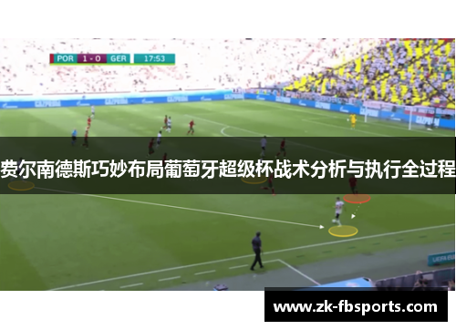 费尔南德斯巧妙布局葡萄牙超级杯战术分析与执行全过程