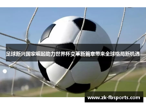 足球新兴国家崛起助力世界杯变革新篇章带来全球格局新机遇 足球新兴国家崛起助力世界杯变革新篇章带来全球格局新机遇