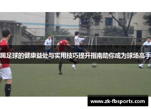 踢足球的健康益处与实用技巧提升指南助你成为球场高手 踢足球的健康益处与实用技巧提升指南助你成为球场高手