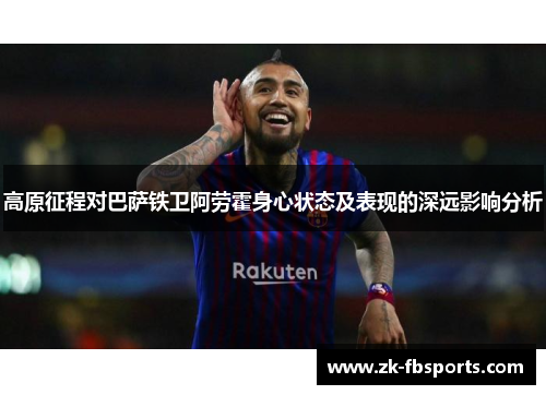 高原征程对巴萨铁卫阿劳霍身心状态及表现的深远影响分析 高原征程对巴萨铁卫阿劳霍身心状态及表现的深远影响分析